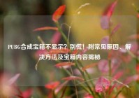 PUBG合成宝箱不显示？别慌！附常见原因、解决方法及宝箱内容揭秘