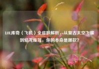 LOL库奇（飞机）全皮肤解析，从复古太空飞碟到焰龙座驾，你的本命是哪款？