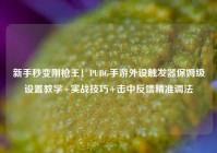 新手秒变刚枪王！PUBG手游外设触发器保姆级设置教学+实战技巧+击中反馈精准调法