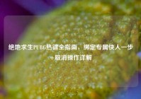 绝地求生PUBG热键全指南，绑定专属快人一步+取消操作详解