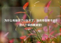 为什么电脑装了CF玩不了、连传奇也带不动？这几个原因要清楚！