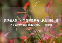 错过拍大腿！CF手游等级积分礼包全攻略，攒法+兑换推荐+领取步骤，一看就懂