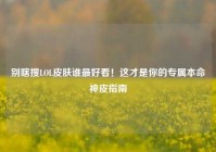 别瞎搜LOL皮肤谁最好看！这才是你的专属本命神皮指南