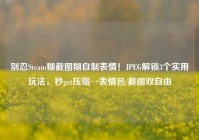 别忍Steam糊截图糊自制表情！JPEG解锁3个实用玩法，秒get压缩→表情包/截图双自由