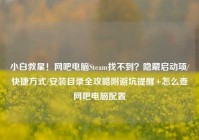 小白救星！网吧电脑Steam找不到？隐藏启动项/快捷方式/安装目录全攻略附避坑提醒+怎么查网吧电脑配置