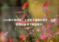 CSGO原汁原味版！十年核子城弹孔未干，刀光轨迹还是那个原始味儿！
