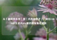 从「暴风突击兵」到「内务部影子」，刻在COD16战区老兵DNA里的俄军角色皮肤