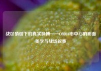 战区硝烟下的真实脉搏——COD16市中心的画面美学与战场叙事