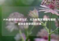 PUBG皮肤商店进化论，从冷板凳军需箱专属橱窗到全民穿搭狂欢场