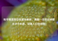 和平精英段位设置全解析，青铜→无敌战神藏光子小心思，设置入口也给你！