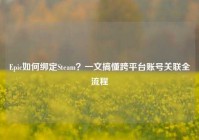 Epic如何绑定Steam？一文搞懂跨平台账号关联全流程