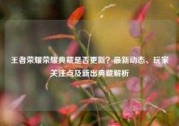 王者荣耀荣耀典藏是否更新？最新动态、玩家关注点及新出典藏解析