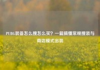PUBG装备怎么搜怎么买？一篇搞懂常规搜装与商店模式出装