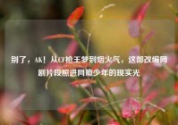 别了，AK！从CF枪王梦到烟火气，这部改编网剧片段照进网瘾少年的现实光