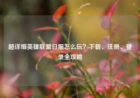 超详细英雄联盟日服怎么玩？下载、注册、登录全攻略