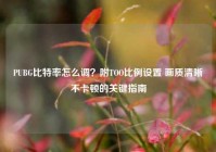 PUBG比特率怎么调？附TOO比例设置 画质清晰不卡顿的关键指南
