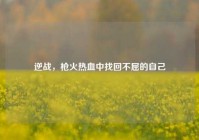 逆战，枪火热血中找回不屈的自己