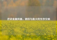 逆战金属风暴，钢铁与血火的生存交响