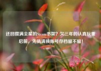 还回攒满尘星的Steam书架？欠三年的认真玩重启前，先搞清换账号存档留不留！