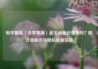 和平精英（含苹果端）能关闭最近登录吗？附详细操作与隐私设置指南