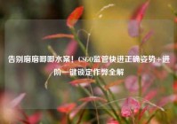 告别磨磨唧唧水案！CSGO监管快进正确姿势+进阶一键锁定作弊全解
