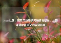 Steam社区，玩家用热爱织网破语言壁垒，从翻译到设置中文的双向奔赴
