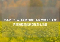 笑不活了！李白拿盾开团？东皇当野王？王者荣耀英雄技能换英雄怎么设置