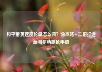 和平精英速度轮盘怎么调？全攻略+三招打造丝滑移动跟枪手感