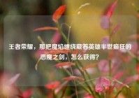 王者荣耀，那把魔焰缠绕藏着英雄半世癫狂的恶魔之剑，怎么获得？
