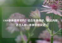 CSGO本体值得买吗？结合免费现状、玩法内核、适合人群+本体价格说透！