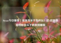 Steam今日推荐｜摸鱼划水不如开玩！这4款新热游戏陪你从下班爽到睡前