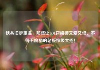峡谷旧梦重温，那些让LOL召唤师又爱又恨、不得不跪舔的老版神级大招！
