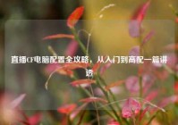 直播CF电脑配置全攻略，从入门到高配一篇讲透