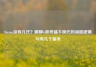 Steam没有几代？聊聊G胖死磕不换代的顽固逻辑与有几个版本