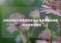 逆战冰焰权杖掉落地图全盘点 实测速刷高频图+稀有获取双路线