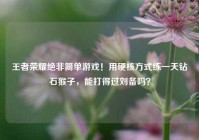 王者荣耀绝非简单游戏！用硬核方式练一天钻石猴子，能打得过刘备吗？