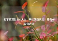 和平精英女生ID大全，从软萌到飒爽，总有一款适合你
