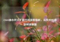 CSGO准心开火扩散代码深度解析，从失控抖动到精准驯服