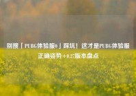 别搜「PUBG体验服0」踩坑！这才是PUBG体验服正确姿势+0.27版本盘点
