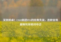 笑到拍桌！CSGO刻进DNA的经典失误，连职业哥都踩坑你绝对中过