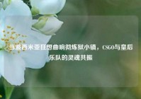当波西米亚狂想曲响彻炼狱小镇，CSGO与皇后乐队的灵魂共振