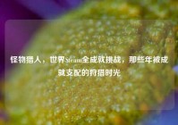 怪物猎人，世界Steam全成就挑战，那些年被成就支配的狩猎时光