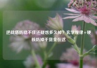 逆战塔防稳不住还疑惑多久掉？玄学规律+硬核防掉干货全在这