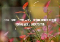 CSGO「给杠」双轨人生，从拐角喂雷手到死磕残局嘴炮王，附实用打法