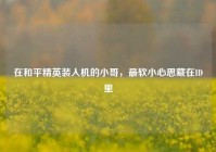 在和平精英装人机的小哥，最软小心思藏在ID里
