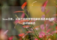 Steam主机，从客厅游戏梦想到掌机形态革命的PC游戏新形态