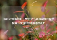 临沂3CF高温风机 | 木业/化工/铸造耐造合规双保障 一文选对本地靠谱风机厂