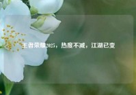 王者荣耀2025，热度不减，江湖已变