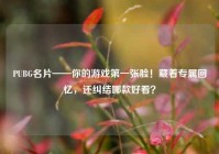 PUBG名片——你的游戏第一张脸！藏着专属回忆，还纠结哪款好看？