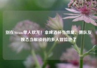 别在Steam单人砍龙！拿啤酒杯当救星、薅队友糗态当解锁码的多人冒险绝了
